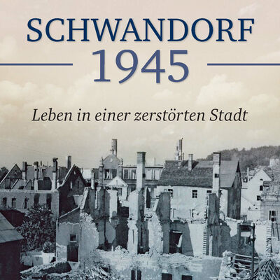 SCHWANDORF 1945 - Leben in einer zerstörten Stadt